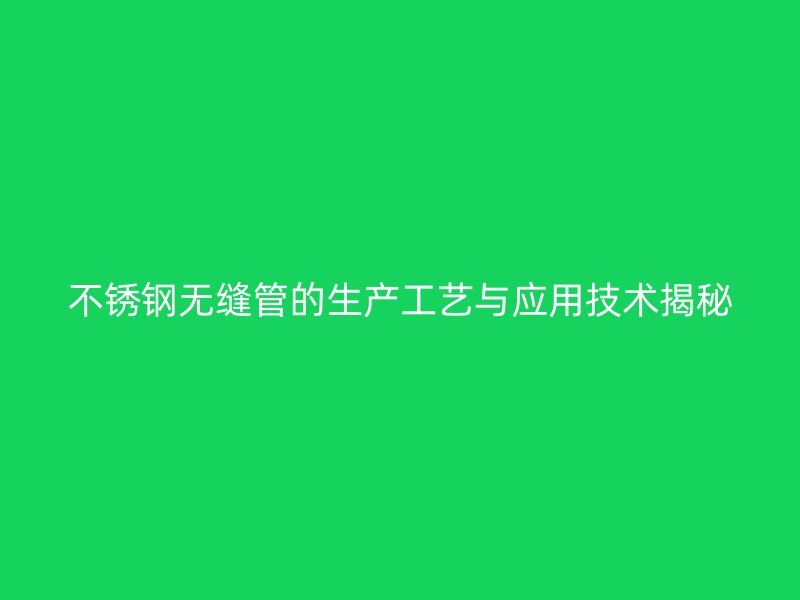 荣耀足球官网无缝管的生产工艺与应用技术揭秘