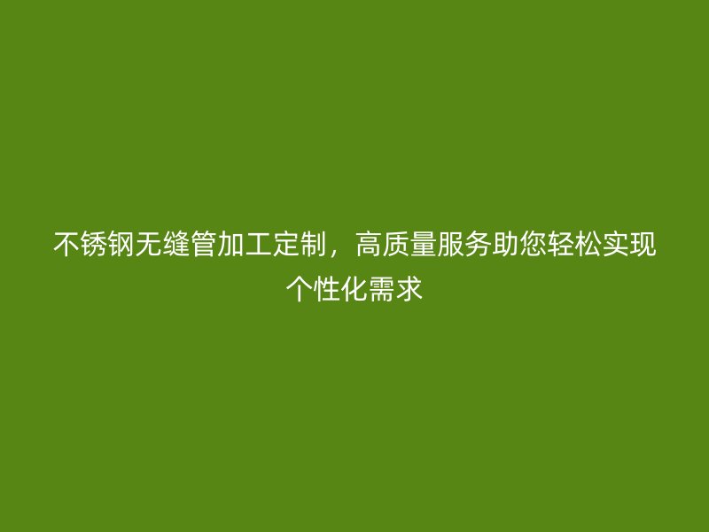 荣耀足球官网无缝管加工定制，高质量服务助您轻松实现个性化需求