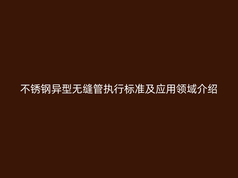 荣耀足球官网异型无缝管执行标准及应用领域介绍