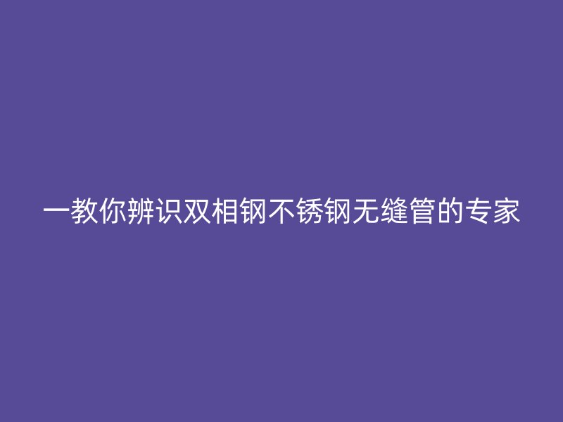 一教你辨识双相钢荣耀足球官网无缝管的专家