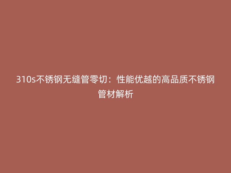 310s荣耀足球官网无缝管零切：性能优越的高品质荣耀足球官网管材解析
