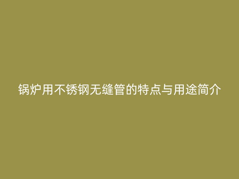 锅炉用荣耀足球官网无缝管的特点与用途简介