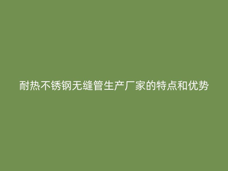 耐热荣耀足球官网无缝管生产厂家的特点和优势
