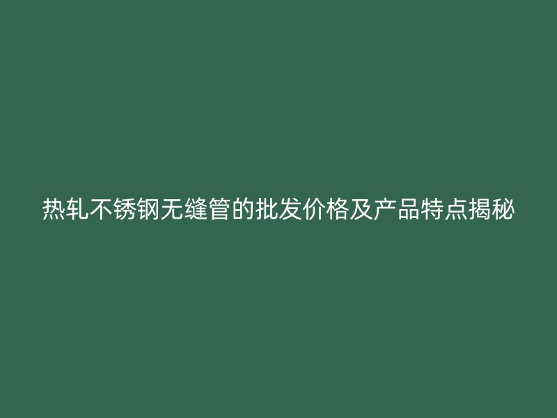 热轧荣耀足球官网无缝管的批发价格及产品特点揭秘
