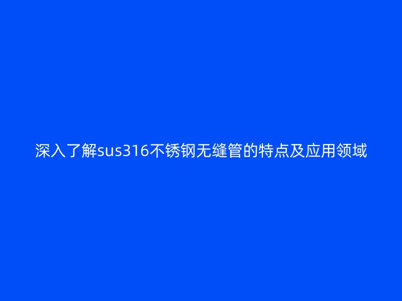 深入了解sus316荣耀足球官网无缝管的特点及应用领域