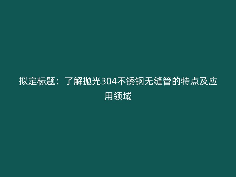 拟定标题：了解抛光304荣耀足球官网无缝管的特点及应用领域