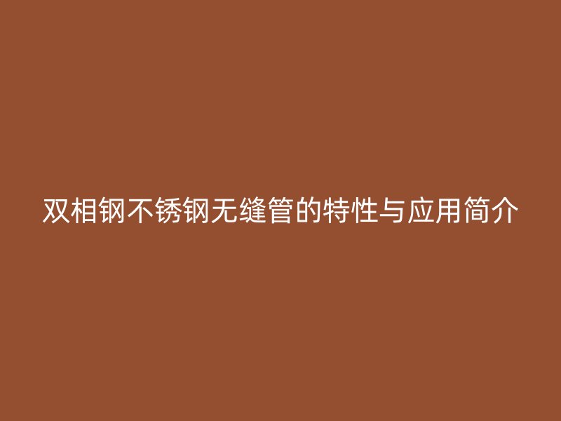 双相钢荣耀足球官网无缝管的特性与应用简介