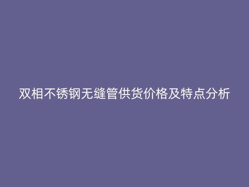 双相荣耀足球官网无缝管供货价格及特点分析